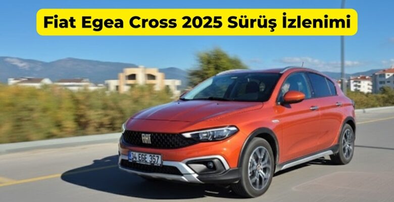 Fiat Egea Cross 2025 Sürüş İzlenimi Fiat Egea Cross 2025 Sürüş İzlenimi