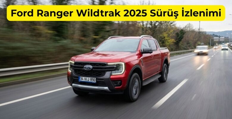 Ford Ranger Wildtrak 2025 Sürüş İzlenimi Ford Ranger Wildtrak 2025 Sürüş İzlenimi